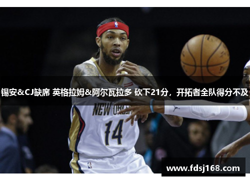 锡安&CJ缺席 英格拉姆&阿尔瓦拉多 砍下21分,开拓者全队得分不及