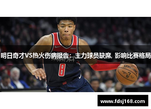 明日奇才VS热火伤病报告：主力球员缺席, 影响比赛格局