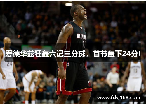 爱德华兹狂轰六记三分球,首节轰下24分!