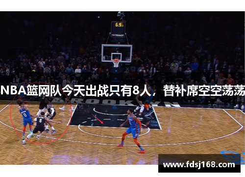 NBA篮网队今天出战只有8人，替补席空空荡荡
